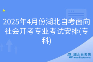 2025年4月份湖北自考面向社會(huì)開(kāi)考專(zhuān)業(yè)考試安排(專(zhuān)科)