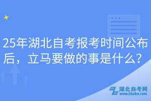 25年湖北自考報(bào)考時(shí)間公布后，立馬要做的事是什么？