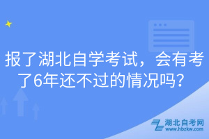 報(bào)了湖北自學(xué)考試，會(huì)有考了6年還不過的情況嗎？