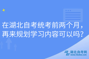 在湖北自考統(tǒng)考前兩個月，再來規(guī)劃學習內(nèi)容可以嗎？