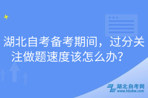 湖北自考備考期間，過(guò)分關(guān)注做題速度該怎么辦？