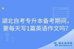 湖北自考專升本備考期間，要每天寫1篇英語(yǔ)作文嗎？