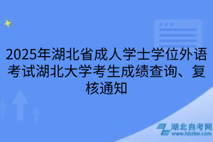 2025年湖北省成人學士學位外語考試湖北大學考生成績查詢、復核通知