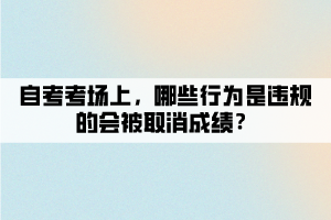 自考考場上，哪些行為是違規(guī)的會被取消成績？