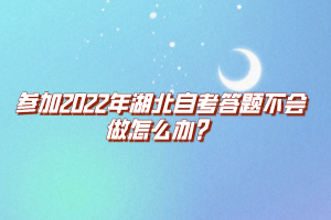 參加2022年湖北自考答題不會做怎么辦？