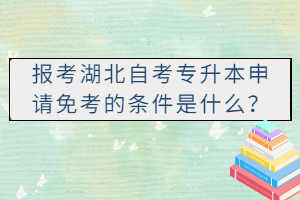 報(bào)考湖北自考專升本申請(qǐng)免考的條件是什么？