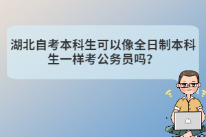 湖北自考本科生可以像全日制本科生一樣考公務(wù)員嗎？