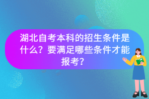 湖北自考本科的招生條件是什么？要滿足哪些條件才能報考？