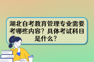 湖北自考教育管理專業(yè)需要考哪些內容？具體考試科目是什么？