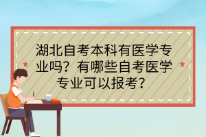 湖北自考本科有醫(yī)學(xué)專業(yè)嗎？有哪些自考醫(yī)學(xué)專業(yè)可以報考？