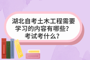 湖北自考土木工程需要學習的內(nèi)容有哪些？考試考什么？