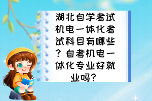 湖北自學(xué)考試機(jī)電一體化考試科目有哪些？自考機(jī)電一體化專業(yè)好就業(yè)嗎？