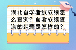 湖北自學(xué)考試成績怎么查詢？自考成績查詢的步驟是怎樣的？