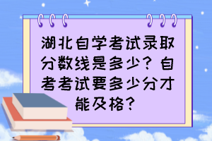 湖北自學(xué)考試錄取分?jǐn)?shù)線是多少？自考考試要多少分才能及格？