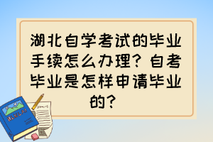 湖北自學(xué)考試的畢業(yè)手續(xù)怎么辦理？自考畢業(yè)是怎樣申請(qǐng)畢業(yè)的？