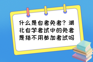 什么是自考免考？湖北自學(xué)考試中的免考是指不用參加考試嗎？