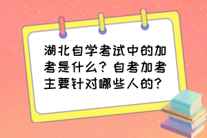 湖北自學(xué)考試中的加考是什么？自考加考主要針對(duì)哪些人的？