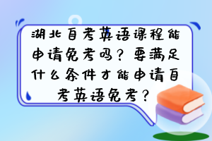 湖北自考英語(yǔ)課程能申請(qǐng)免考嗎？要滿足什么條件才能申請(qǐng)自考英語(yǔ)免考？