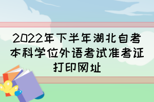 2022年下半年湖北自考本科學(xué)位外語考試準(zhǔn)考證打印網(wǎng)址