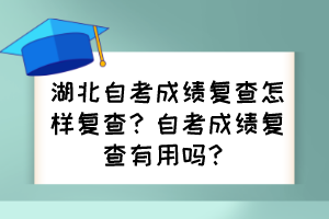 湖北自考成績(jī)復(fù)查怎樣復(fù)查？自考成績(jī)復(fù)查有用嗎？