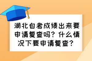 湖北自考成績(jī)出來(lái)要申請(qǐng)復(fù)查嗎？什么情況下要申請(qǐng)復(fù)查？