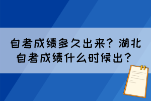 自考成績(jī)多久出來(lái)？湖北自考成績(jī)什么時(shí)候出？