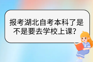 報考湖北自考本科了是不是要去學校上課？