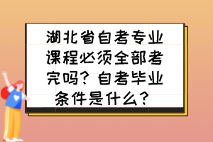 湖北省自考專業(yè)課程必須全部考完嗎？自考畢業(yè)條件是什么？