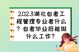 2023湖北自考工程管理專業(yè)考什么？自考畢業(yè)后能做什么工作？