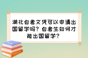 湖北自考文憑可以申請出國留學(xué)嗎？自考生如何才能出國留學(xué)？