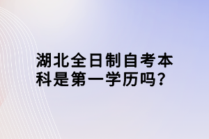 湖北全日制自考本科是第一學(xué)歷嗎？