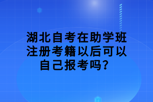 湖北自考在助學(xué)班注冊考籍以后可以自己報(bào)考嗎？