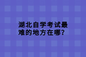 湖北自學考試最難的地方在哪？