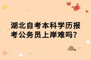 湖北自考本科學(xué)歷報(bào)考公務(wù)員上岸難嗎？