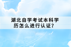 湖北自學(xué)考試本科學(xué)歷怎么進(jìn)行認(rèn)證？