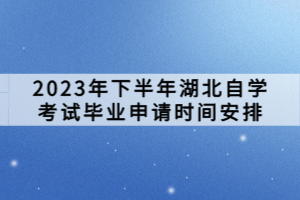 2023年下半年湖北自學(xué)考試畢業(yè)申請(qǐng)時(shí)間安排