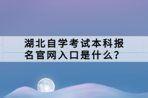 湖北自學(xué)考試本科報名官網(wǎng)入口是什么？