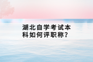 湖北自學(xué)考試本科如何評職稱？