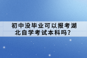 初中沒畢業(yè)可以報考湖北自學(xué)考試本科嗎？