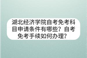 湖北經(jīng)濟(jì)學(xué)院自考免考科目申請(qǐng)條件有哪些？自考免考手續(xù)如何辦理？