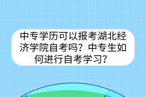 中專學(xué)歷可以報(bào)考湖北經(jīng)濟(jì)學(xué)院自考嗎？中專生如何進(jìn)行自考學(xué)習(xí)？