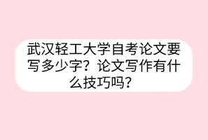 武漢輕工大學自考論文要寫多少字？論文寫作有什么技巧嗎？