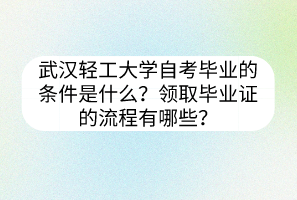武漢輕工大學自考畢業(yè)的條件是什么？領取畢業(yè)證的流程有哪些？