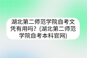 湖北第二師范學(xué)院自考文憑有用嗎？(湖北第二師范學(xué)院自考本科官網(wǎng))