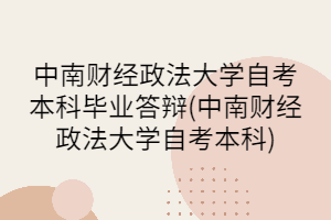 中南財經(jīng)政法大學(xué)自考本科畢業(yè)答辯(中南財經(jīng)政法大學(xué)自考本科)