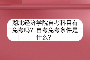 湖北經(jīng)濟學院自考科目有免考嗎？自考免考條件是什么？