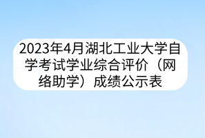 2023年4月湖北工業(yè)大學(xué)自學(xué)考試學(xué)業(yè)綜合評(píng)價(jià)（網(wǎng)絡(luò)助學(xué)）成績公示表