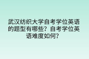 武漢紡織大學(xué)自考學(xué)位英語(yǔ)的題型有哪些？自考學(xué)位英語(yǔ)難度如何？