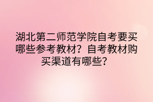 湖北第二師范學(xué)院自考要買哪些參考教材？自考教材購買渠道有哪些？