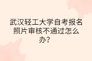 武漢輕工大學(xué)自考報(bào)名照片審核不通過怎么辦？